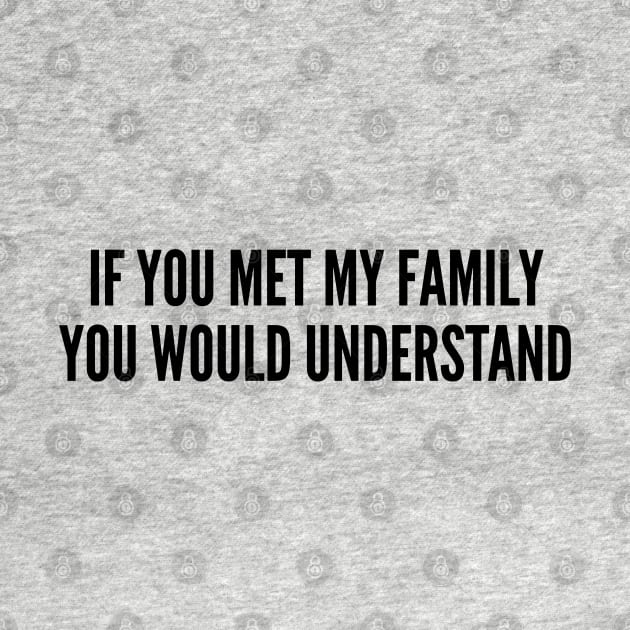 Funny - If You Met My Family You Would Understand - Funny Joke Statement Humor Slogan by sillyslogans